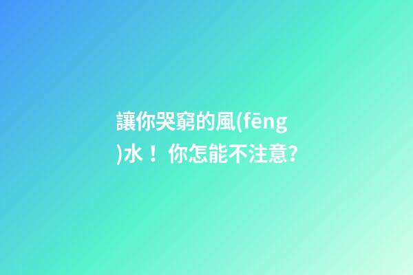 讓你哭窮的風(fēng)水！你怎能不注意？